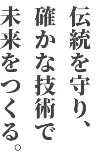 伝統を守り、確かな技術で未来をつくる。